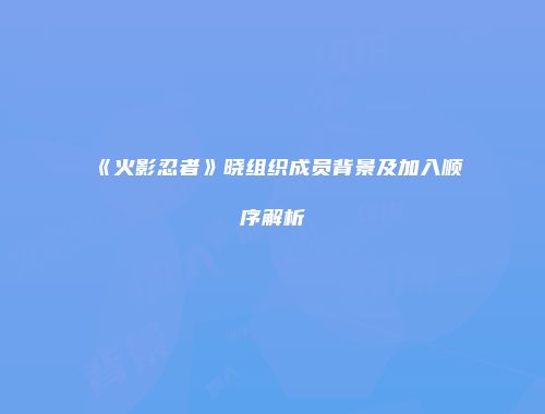 《火影忍者》晓组织成员背景及加入顺序解析