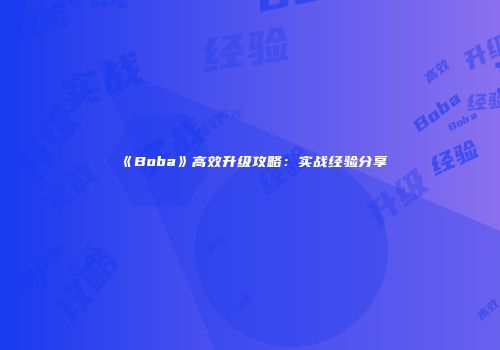《Boba》高效升级攻略：实战经验分享