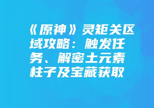 《原神》灵矩关区域攻略：触发任务、解密土元素柱子及宝藏获取