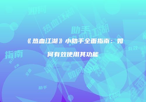 《热血江湖》小助手全面指南：如何有效使用其功能