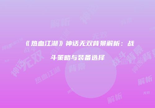 《热血江湖》神话无双背景解析：战斗策略与装备选择