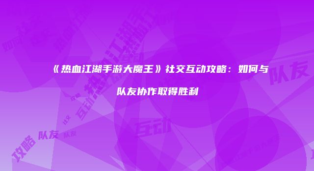 《热血江湖手游大魔王》社交互动攻略：如何与队友协作取得胜利