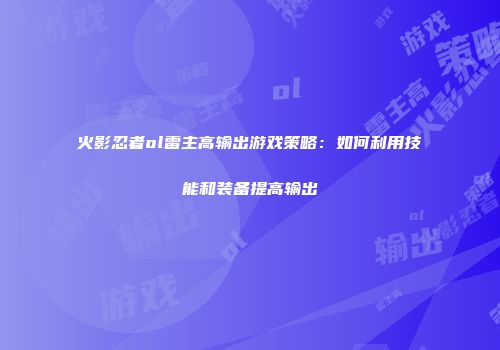 火影忍者ol雷主高输出游戏策略：如何利用技能和装备提高输出