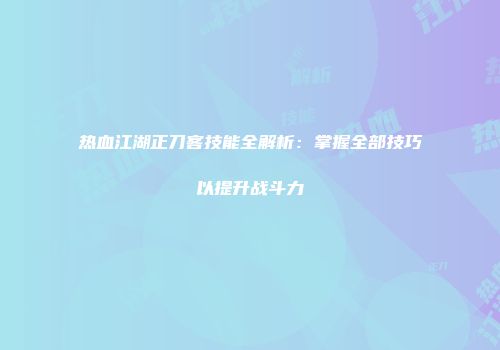 热血江湖正刀客技能全解析：掌握全部技巧以提升战斗力