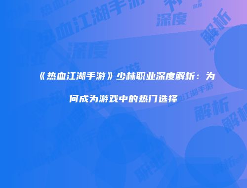 《热血江湖手游》少林职业深度解析：为何成为游戏中的热门选择