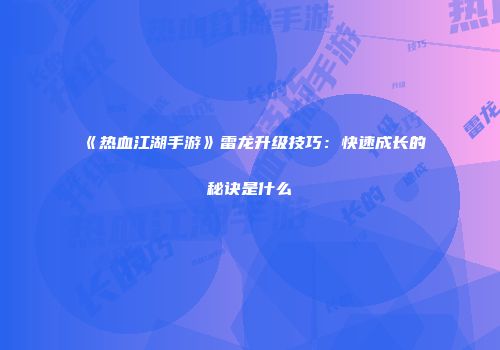《热血江湖手游》雷龙升级技巧：快速成长的秘诀是什么