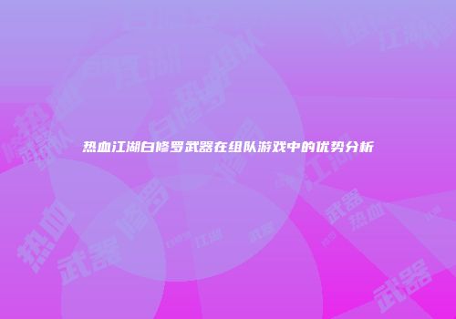 热血江湖白修罗武器在组队游戏中的优势分析