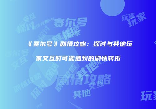 《赛尔号》剧情攻略：探讨与其他玩家交互时可能遇到的剧情转折