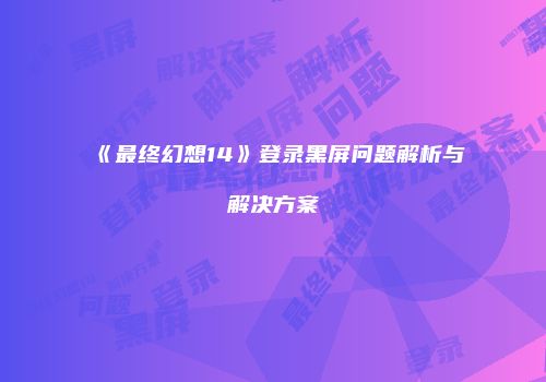 《最终幻想14》登录黑屏问题解析与解决方案