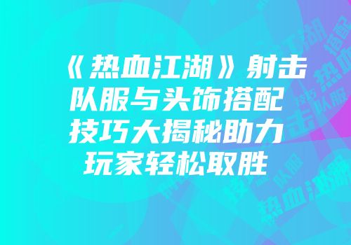 《热血江湖》射击队服与头饰搭配技巧大揭秘助力玩家轻松取胜