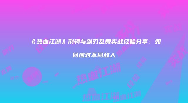 《热血江湖》荆轲与剑刃乱舞实战经验分享：如何应对不同敌人