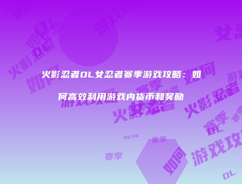 火影忍者OL女忍者赛季游戏攻略：如何高效利用游戏内货币和奖励