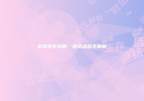 游戏生存攻略：避坑活路全解析
