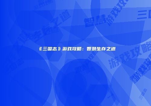 《三国志》游戏攻略：智慧生存之道