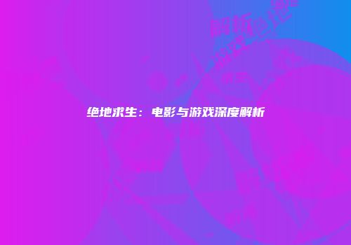 绝地求生：电影与游戏深度解析