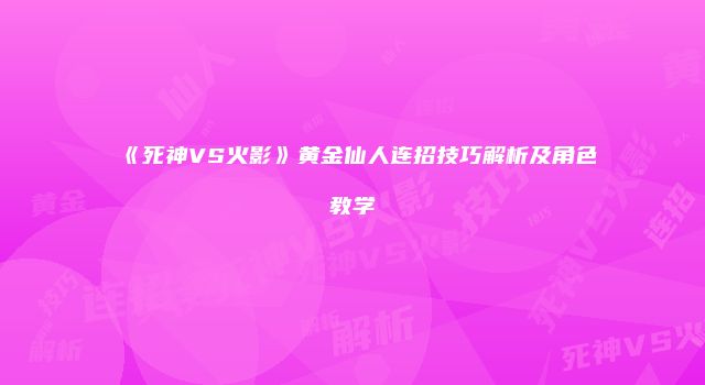 《死神VS火影》黄金仙人连招技巧解析及角色教学