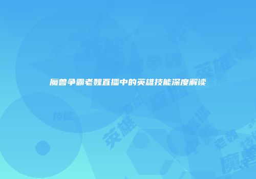 魔兽争霸老魏直播中的英雄技能深度解读