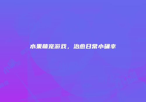 水果萌宠游戏，治愈日常小确幸