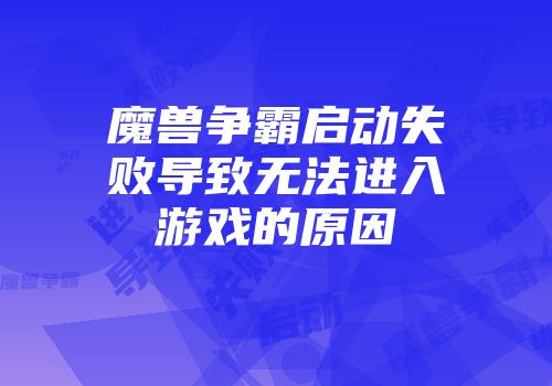 魔兽争霸启动失败导致无法进入游戏的原因