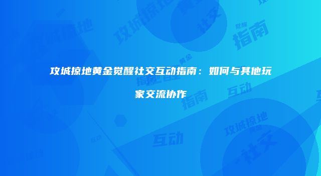 攻城掠地黄金觉醒社交互动指南：如何与其他玩家交流协作