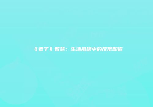 《老子》智慧：生活褶皱中的反常即道