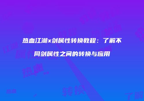 热血江湖x剑属性转换教程：了解不同剑属性之间的转换与应用