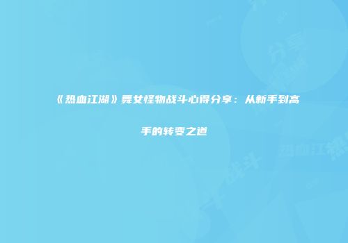 《热血江湖》舞女怪物战斗心得分享：从新手到高手的转变之道