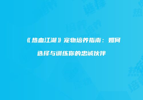 《热血江湖》宠物培养指南:如何选择与训练你的忠诚伙伴