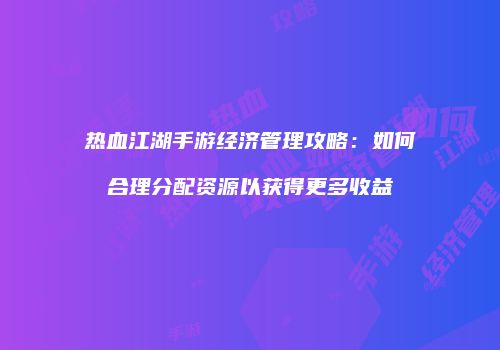 热血江湖手游经济管理攻略：如何合理分配资源以获得更多收益