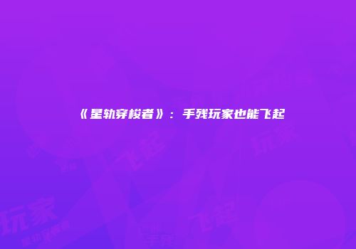 《星轨穿梭者》：手残玩家也能飞起