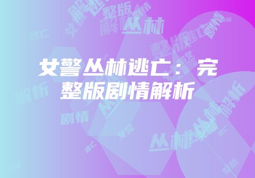 女警丛林逃亡：完整版剧情解析