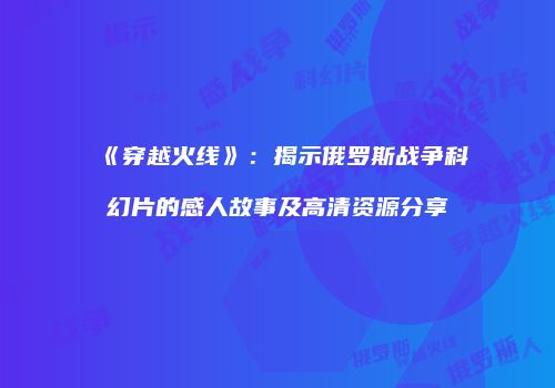 《穿越火线》：揭示俄罗斯战争科幻片的感人故事及高清资源分享