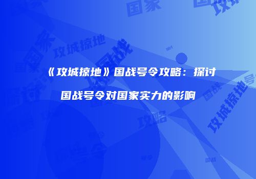 《攻城掠地》国战号令攻略：探讨国战号令对国家实力的影响