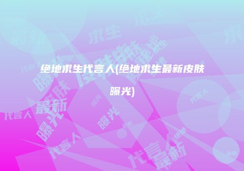 绝地求生代言人(绝地求生最新皮肤曝光)