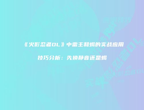 《火影忍者OL》中雷主和蝎的实战应用技巧分析：先换静音还是蝎