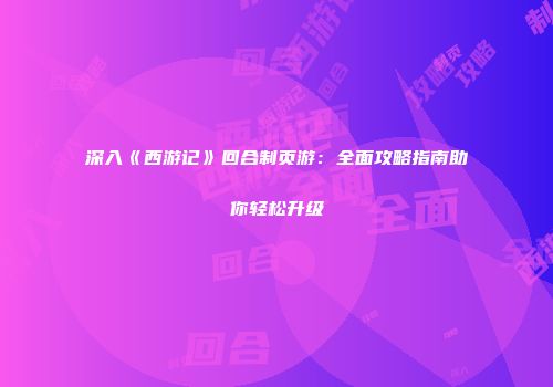 深入《西游记》回合制页游：全面攻略指南助你轻松升级