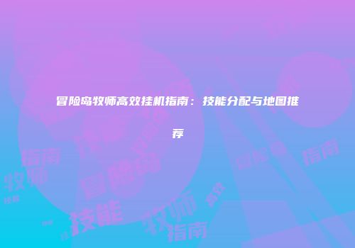 冒险岛牧师高效挂机指南：技能分配与地图推荐
