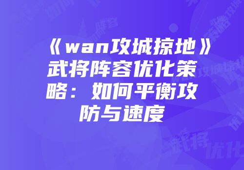 《wan攻城掠地》武将阵容优化策略：如何平衡攻防与速度