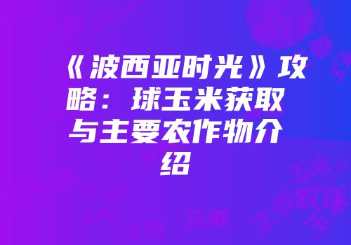 《波西亚时光》攻略：球玉米获取与主要农作物介绍