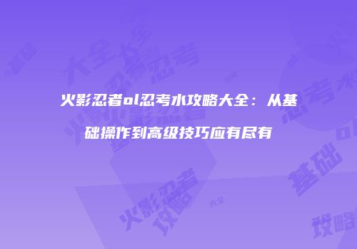 火影忍者ol忍考水攻略大全：从基础操作到高级技巧应有尽有