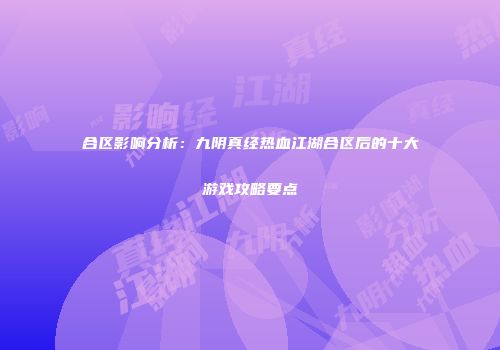 合区影响分析：九阴真经热血江湖合区后的十大游戏攻略要点