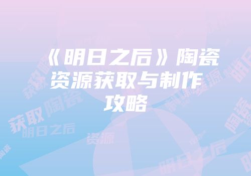 《明日之后》陶瓷资源获取与制作攻略