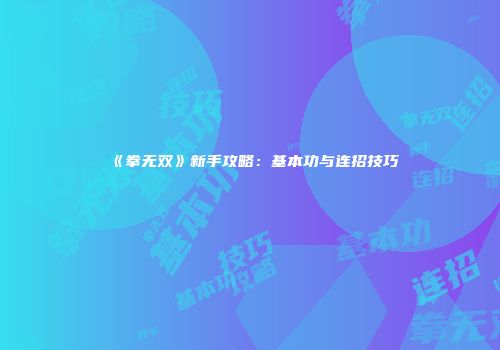 《拳无双》新手攻略：基本功与连招技巧