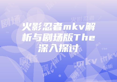 火影忍者mkv解析与剧场版The深入探讨