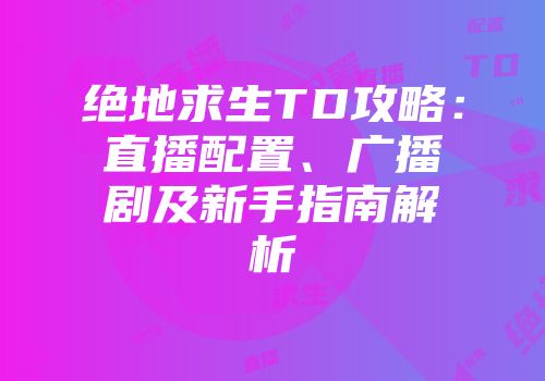 绝地求生TD攻略：直播配置、广播剧及新手指南解析