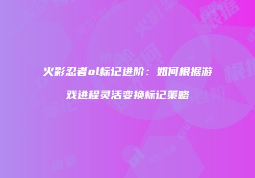 火影忍者ol标记进阶:如何根据游戏进程灵活变换标记策略