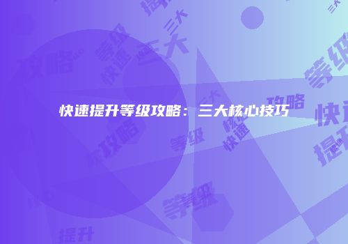 快速提升等级攻略：三大核心技巧