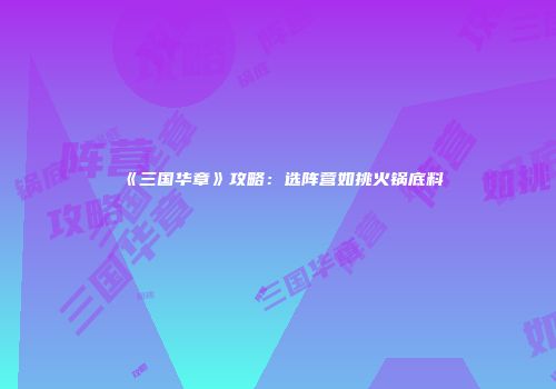 《三国华章》攻略：选阵营如挑火锅底料