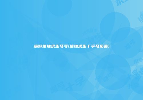 端游绝地求生弩弓(绝地求生十字弩伤害)