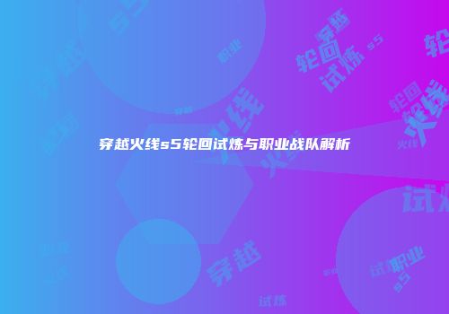 穿越火线s5轮回试炼与职业战队解析